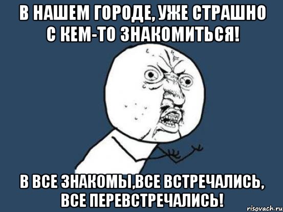 в нашем городе, уже страшно с кем-то знакомиться! в все знакомы,все встречались, все перевстречались!, Мем Ну почему