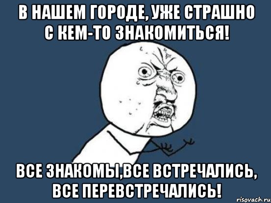 в нашем городе, уже страшно с кем-то знакомиться! все знакомы,все встречались, все перевстречались!, Мем Ну почему