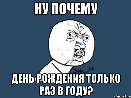 ну почему день рождения только раз в году?, Мем Ну почему