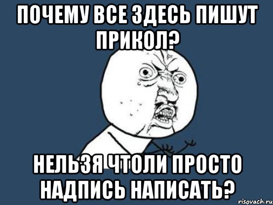 почему все здесь пишут прикол? нельзя чтоли просто надпись написать?, Мем Ну почему