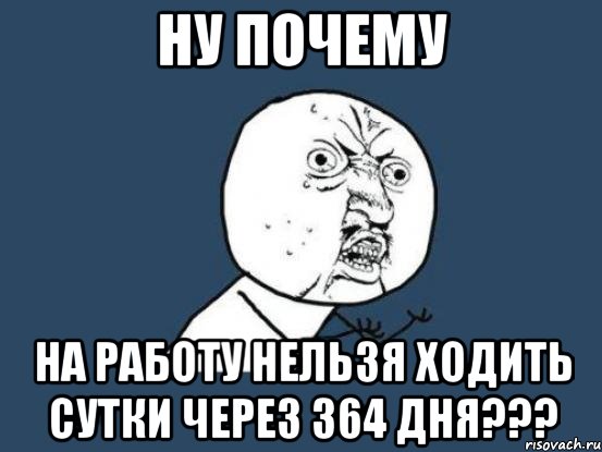 ну почему на работу нельзя ходить сутки через 364 дня???, Мем Ну почему