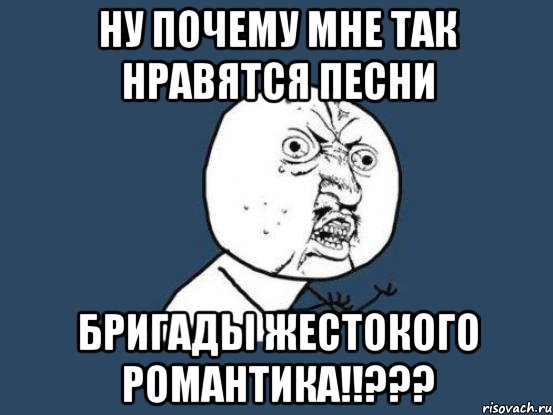 ну почему мне так нравятся песни бригады жестокого романтика!!???, Мем Ну почему