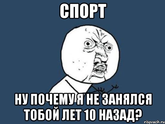 спорт ну почему я не занялся тобой лет 10 назад?, Мем Ну почему