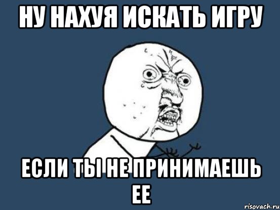 ну нахуя искать игру если ты не принимаешь ее, Мем Ну почему