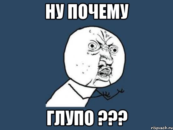 ну почему глупо ???, Мем Ну почему