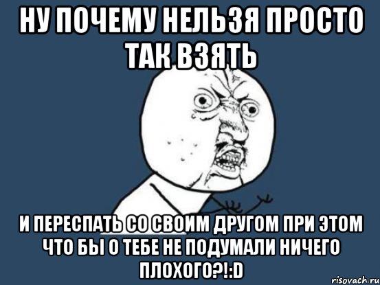 ну почему нельзя просто так взять и переспать со своим другом при этом что бы о тебе не подумали ничего плохого?!:d, Мем Ну почему