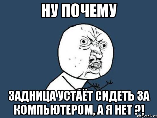 ну почему задница устаёт сидеть за компьютером, а я нет ?!, Мем Ну почему