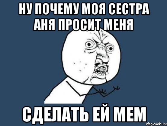 Что делать если сестра. Почему он а не я Мем. Сестра Аня. Почему Аня. Как выглядит моя сестра.