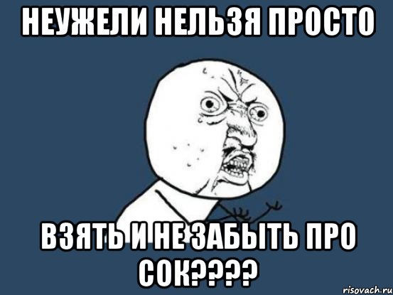 неужели нельзя просто взять и не забыть про сок???, Мем Ну почему