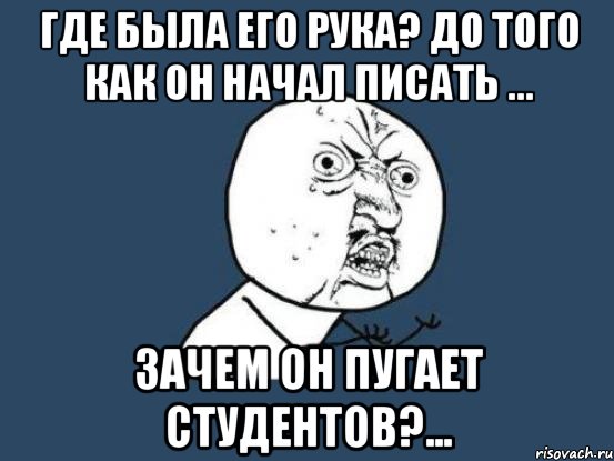 где была его рука? до того как он начал писать ... зачем он пугает студентов?..., Мем Ну почему