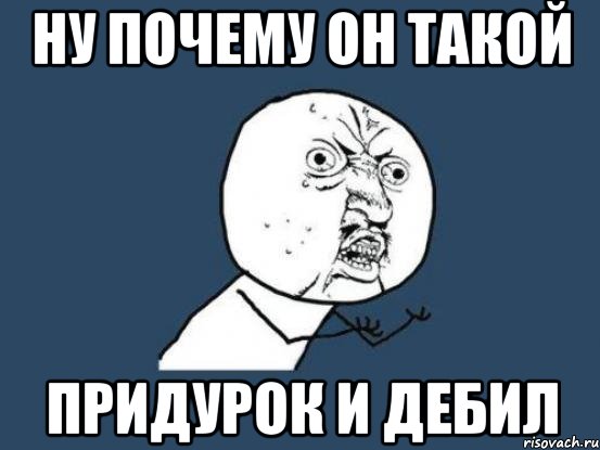 ну почему он такой придурок и дебил, Мем Ну почему