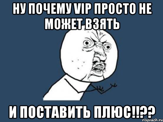 ну почему vip просто не может взять и поставить плюс!!??, Мем Ну почему