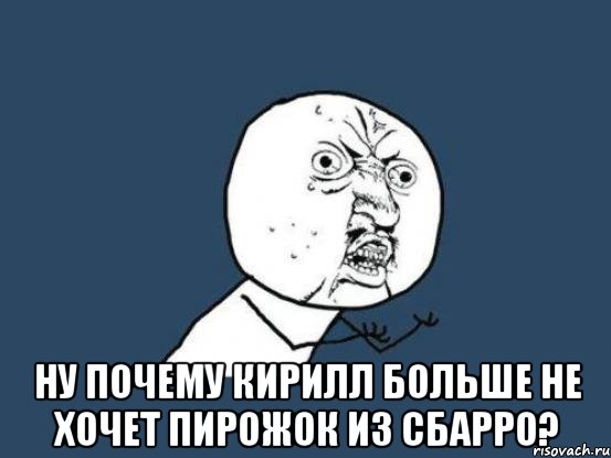  ну почему кирилл больше не хочет пирожок из сбарро?, Мем Ну почему