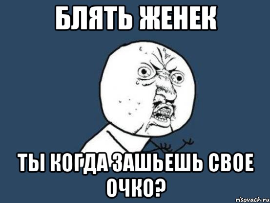 блять женек ты когда зашьешь свое очко?, Мем Ну почему