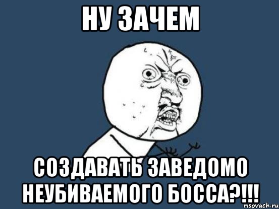 ну зачем создавать заведомо неубиваемого босса?!!!, Мем Ну почему