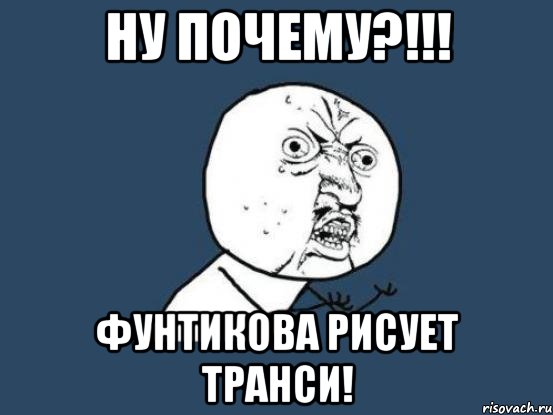 ну почему?!!! фунтикова рисует транси!, Мем Ну почему