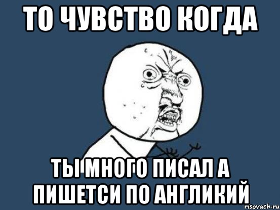 то чувство когда ты много писал а пишетси по англикий, Мем Ну почему