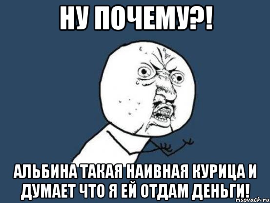 ну почему?! альбина такая наивная курица и думает что я ей отдам деньги!, Мем Ну почему