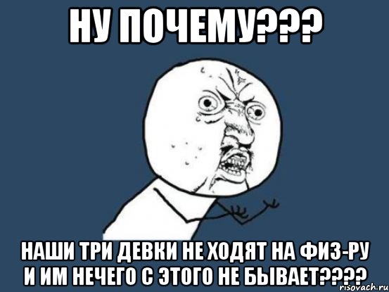 ну почему??? наши три девки не ходят на физ-ру и им нечего с этого не бывает???, Мем Ну почему