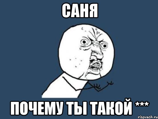 саня почему ты такой ***, Мем Ну почему