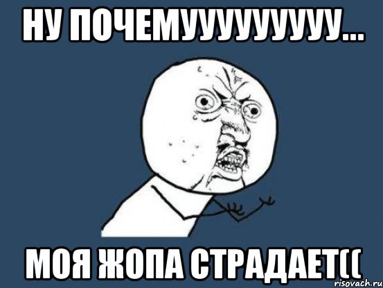 ну почемууууууууу... моя жопа страдает((, Мем Ну почему