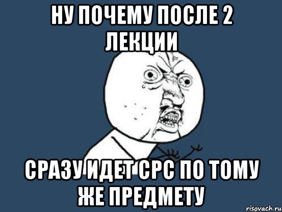 ну почему после 2 лекции сразу идет срс по тому же предмету, Мем Ну почему