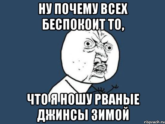 ну почему всех беспокоит то, что я ношу рваные джинсы зимой, Мем Ну почему