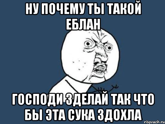 ну почему ты такой еблан господи зделай так что бы эта сука здохла, Мем Ну почему