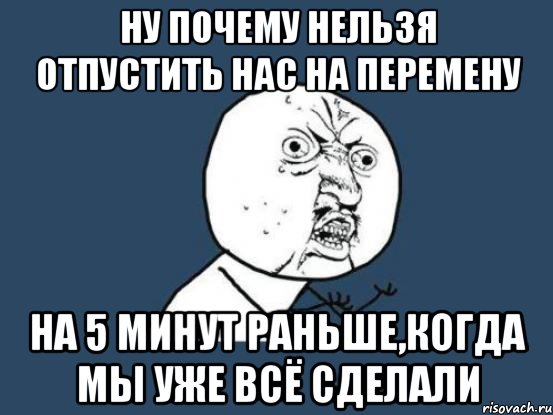 ну почему нельзя отпустить нас на перемену на 5 минут раньше,когда мы уже всё сделали, Мем Ну почему