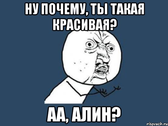 ну почему, ты такая красивая? аа, алин?, Мем Ну почему