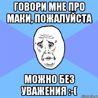 говори мне про маки, пожалуйста можно без уважения :-(, Мем Okay face