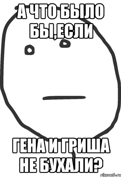 а что было бы,если гена и гриша не бухали?, Мем покер фейс