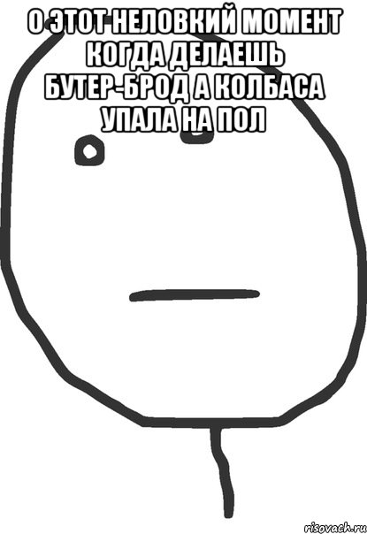 о этот неловкий момент когда делаешь бутер-брод а колбаса упала на пол , Мем покер фейс