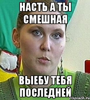 насть а ты смешная выебу тебя последней