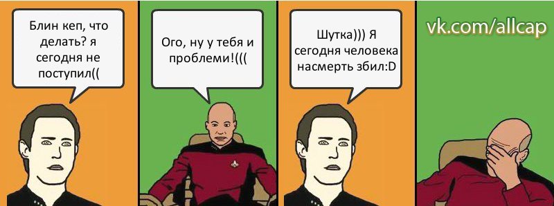 Блин кеп, что делать? я сегодня не поступил(( Ого, ну у тебя и проблеми!((( Шутка))) Я сегодня человека насмерть збил:D, Комикс с Кепом