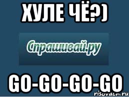 хуле чё?) go-go-go-go, Мем спрашивай