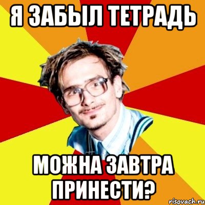 Завтра принесу. Мем практика студентов. Я забыл тетрадь. Студент в тетрадях Мем. Мем забыл тетрадь.