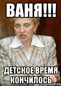 ваня!!! детское время кончилось