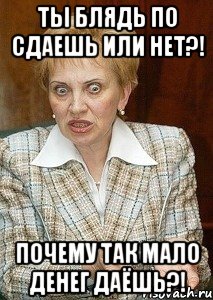 ты блядь по сдаешь или нет?! почему так мало денег даёшь?!