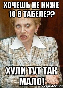 хочешь не ниже 10 в табеле?? хули тут так мало!