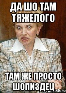 да шо там тяжелого там же просто шопиздец