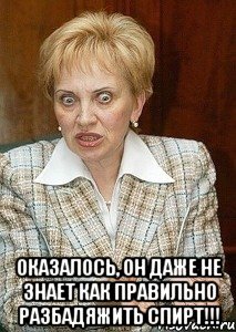  оказалось, он даже не знает как правильно разбадяжить спирт!!!