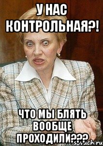 у нас контрольная?! что мы блять вообще проходили???