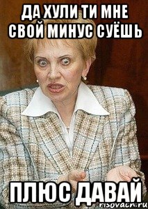 да хули ти мне свой минус суёшь плюс давай