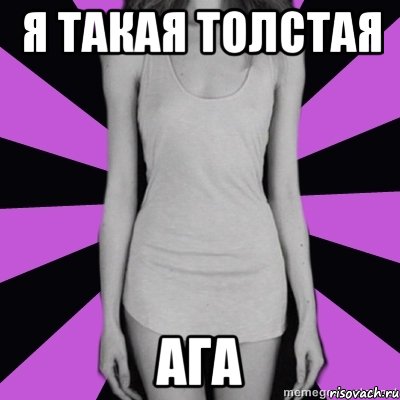 я такая толстая ага