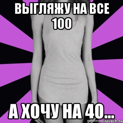 выгляжу на все 100 а хочу на 40...