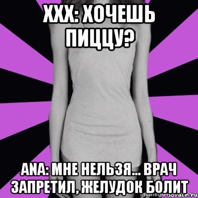 xxx: хочешь пиццу? ana: мне нельзя... врач запретил, желудок болит, Мем Типичная анорексичка