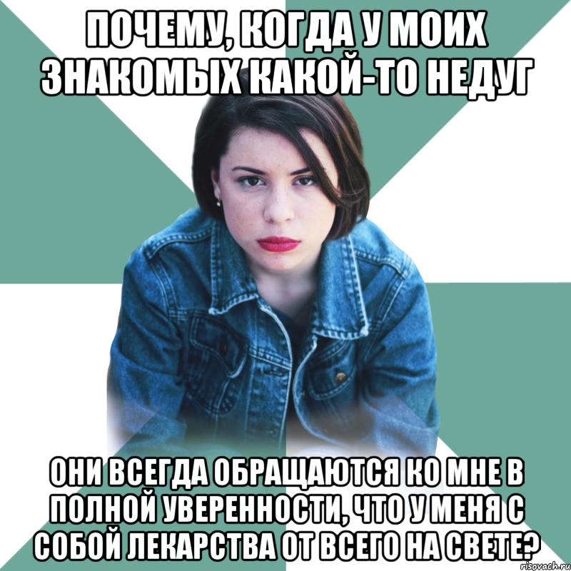 почему, когда у моих знакомых какой-то недуг они всегда обращаются ко мне в полной уверенности, что у меня с собой лекарства от всего на свете?, Мем Типичная аптечница