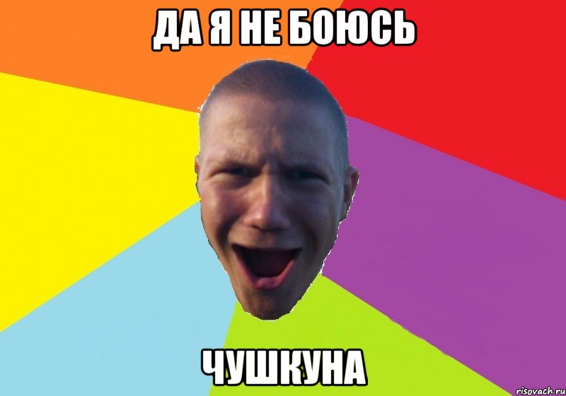 да я не боюсь чушкуна