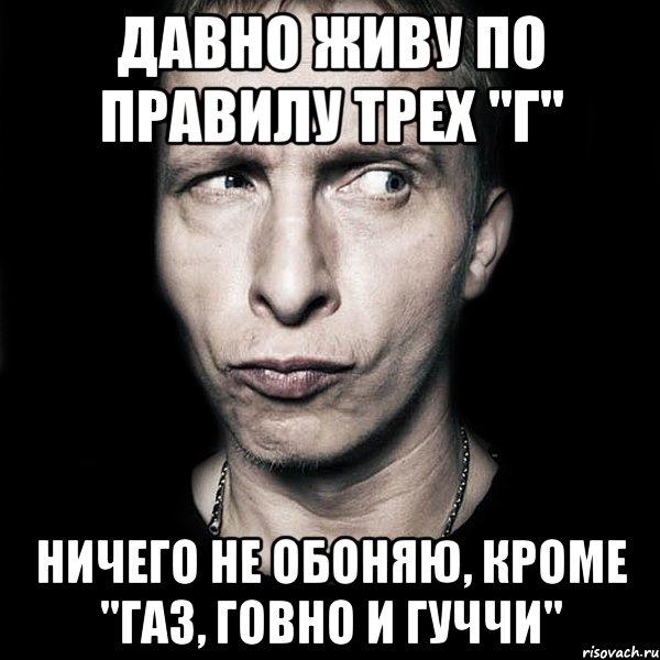 давно живу по правилу трех "г" ничего не обоняю, кроме "газ, говно и гуччи"